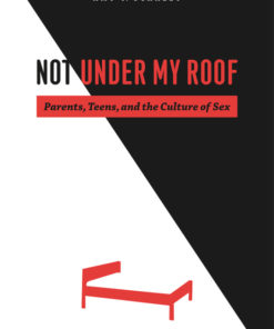 Not Under My Roof: Parents, Teens, and the Culture of Sex eBook
