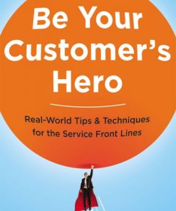 Be Your Customer's Hero: Real-World Tips and Techniques for the Service Front Lines eBook