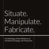Situate, Manipulate, Fabricate: An Anthology of the Influences on Architectural Design and Production eBook