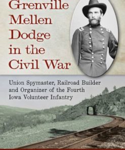 Grenville Mellen Dodge in the Civil War: Union Spymaster, Railroad Builder and Organizer of the Fourth Iowa Volunteer Infantry eBook
