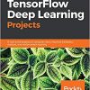TensorFlow Deep Learning Projects: 10 real-world projects on computer vision, machine translation, chatbots, and reinforcement learning eBook