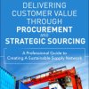 Delivering Customer Value through Procurement and Strategic Sourcing: A Professional Guide to Creating A Sustainable Supply Network eBook