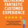 Delivering Fantastic Customer Experience: How to Turn Customer Satisfaction Into Customer Relationships eBook