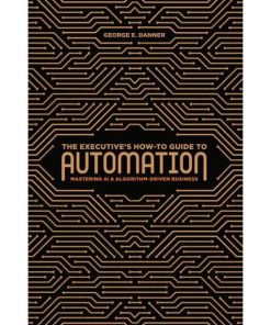 The Executive's How-To Guide to Automation: Mastering AI and Algorithm-Driven Business eBook
