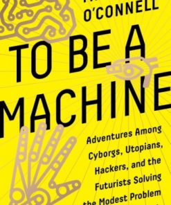 To Be a Machine: Adventures Among Cyborgs, Utopians, Hackers, and the Futurists Solving the Modest Problem of Death eBook