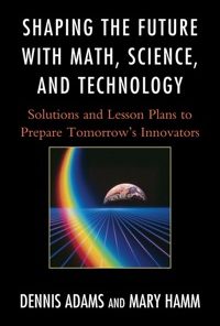 Shaping the Future with Math, Science, and Technology: Solutions and Lesson Plans to Prepare Tomorrows Innovators eBook