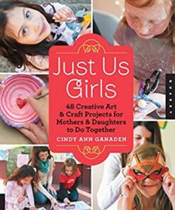 Just Us Girls: 48 Creative Art Projects for Mothers and Daughters to Do Together eBook