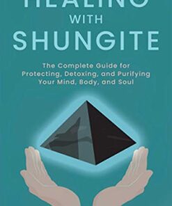 Healing with Shungite: The Complete Guide for Protecting, Detoxing, and Purifying Your Mind, Body, and Soul eBook