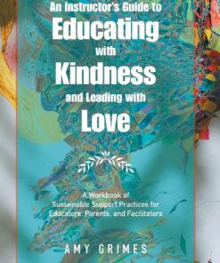 An Instructor’s Guide to Educating with Kindness and Leading with Love: A Workbook of Sustainable Support Practices for Educators, Parents, and Facilitators eBook