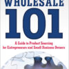 Wholesale 101: A Guide to Product Sourcing for Entrepreneurs and Small Business Owners: A Guide to Product Sourcing for Entrepreneurs and Small Business Owners eBook