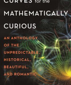 Curves for the Mathematically Curious An Anthology of the Unpredictable, Historical, Beautiful, and Romantic eBook
