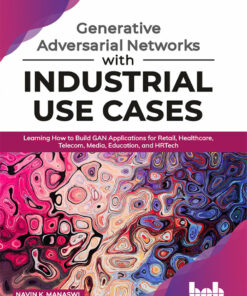 Generative Adversarial Networks with Industrial Use Cases: Learning how to build GAN applications for Retail, Healthcare, Telecom, Media, Education, andHRTech eBook