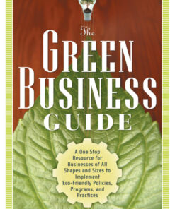 The Green Business Guide: A One Stop Resource for Businesses of All Shapes and Sizes to Implement Eco-friendly Policies, Programs, and Practices eBook