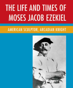 The Life and Times of Moses Jacob Ezekiel: American Sculptor, Arcadian Knight eBook