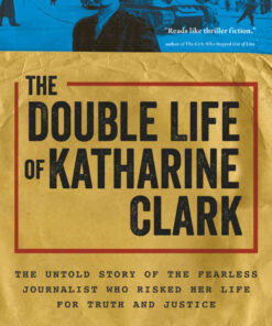 The Double Life of Katharine Clark: The Untold Story of the Fearless Journalist Who Risked Her Life for Truth and Justice eBook