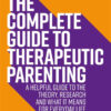 The Complete Guide to Therapeutic Parenting: A Helpful Guide to the Theory, Research and What it Means for Everyday Life eBook