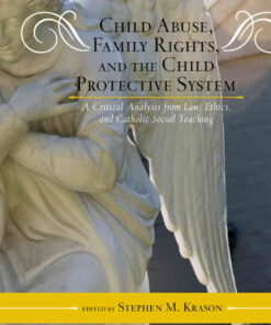 Child Abuse, Family Rights, and the Child Protective System: A Critical Analysis from Law, Ethics, and Catholic Social Teaching eBook