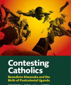 Contesting Catholics: Benedicto Kiwanuka and the Birth of Postcolonial Uganda, 1st Edition eBook