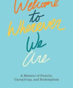 Welcome to Wherever We Are: A Memoir of Family, Caregiving, and Redemption eBook