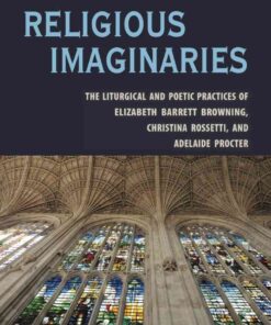 Religious Imaginaries: The Liturgical and Poetic Practices of Elizabeth Barrett Browning, Christina Rossetti, and Adelaide Procter, 1st Edition eBook