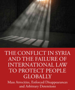 The Conflict in Syria and the Failure of International Law to Protect People Globally: Mass Atrocities, Enforced Disappearances and Arbitrary Detentions, 1st Edition eBook