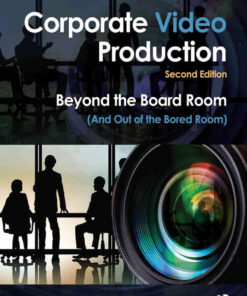 Corporate Video Production: Beyond the Board Room (And Out of the Bored Room), 2nd Edition eBook
