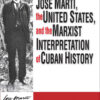 Jose Marti, the United States, and the Marxist Interpretation of Cuban, 1st Edition eBook