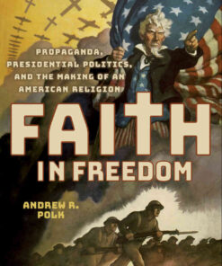 Faith in Freedom: Propaganda, Presidential Politics, and the Making of an American Religion eBook