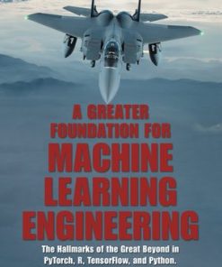 A Greater Foundation for Machine Learning Engineering: The Hallmarks of the Great Beyond in Pytorch, R, Tensorflow, and Python eBook