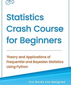Statistics Crash Course for Beginners: Theory and applications of Frequentist and Bayesian statistics using Python eBook