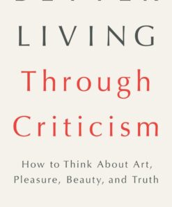 Better Living Through Criticism: How to Think About Art, Pleasure, Beauty, and Truth eBook