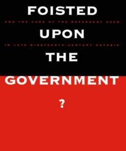 Foisted upon the Government?: State Responsibilities, Family Obligations, & Care of the Dependent Aged in Late 19th-Century Ont. eBook