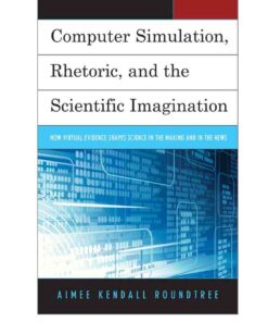 Computer Simulation, Rhetoric, and the Scientific Imagination: How Virtual Evidence Shapes Science in the Making and in the News eBook