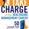 Take Charge of Your Healthcare Management Career: 50 Lessons That Drive Success eBook