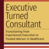 Executive Turned Consultant: Transitioning from Experienced Executive to Trusted Advisor in Healthcare eBook
