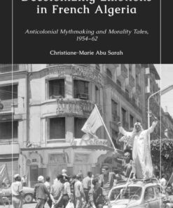 Decolonizing Emotions in French Algeria: Anticolonial Mythmaking and Morality Tales, 1954-62, 1st Edition eBook