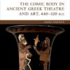 The Comic Body in Ancient Greek Theatre and Art, 440-320 BCE eBook