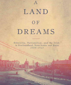 A Land of Dreams: Ethnicity, Nationalism, and the Irish in Newfoundland, Nova Scotia, and Maine, 1880–1923 eBook