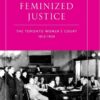 Feminized Justice: The Toronto Women’s Court, 1913-34, 1st Edition eBook