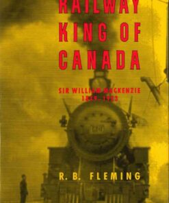 The Railway King of Canada: Sir William Mackenzie, 1849-1923, 1st Edition eBook