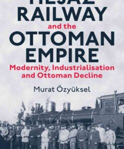 The Hejaz Railway and the Ottoman Empire: Modernity, Industrialisation and Ottoman Decline, 1st Edition eBook