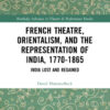 French Theatre, Orientalism, and the Representation of India, 1770-1865: India Lost and Regained, 1st Edition eBook