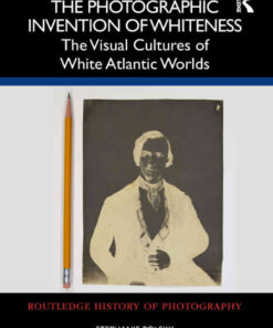 The Photographic Invention of Whiteness: The Visual Cultures of White Atlantic Worlds, 1st Edition eBook