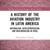 A History of the Aviation Industry in Latin America: Nationalism, Developmentalism and Neoliberalism in Chile, 1st Edition eBook