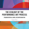 The Ecology of the Performance Art Process: Fragmentation, Union, Reconfiguration, 1st Edition eBook