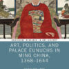 Art, Politics, and Palace Eunuchs in Ming China, 1368–1644, 1st Edition eBook