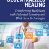 Decentralized Healing: Transforming Healthcare with Federated Learning and Blockchain Technologies, 1st Edition eBook