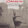 Dancing in Damascus: Creativity, Resilience, and the Syrian Revolution, 1st Edition eBook