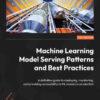 Machine Learning Model Serving Patterns and Best Practices: A definitive guide to deploying, monitoring, and providing accessibility to ML models in production, 1st Edition eBook