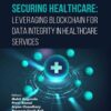 Securing Healthcare: Leveraging Blockchain for Data Integrity in Healthcare Services, 1st Edition eBook
